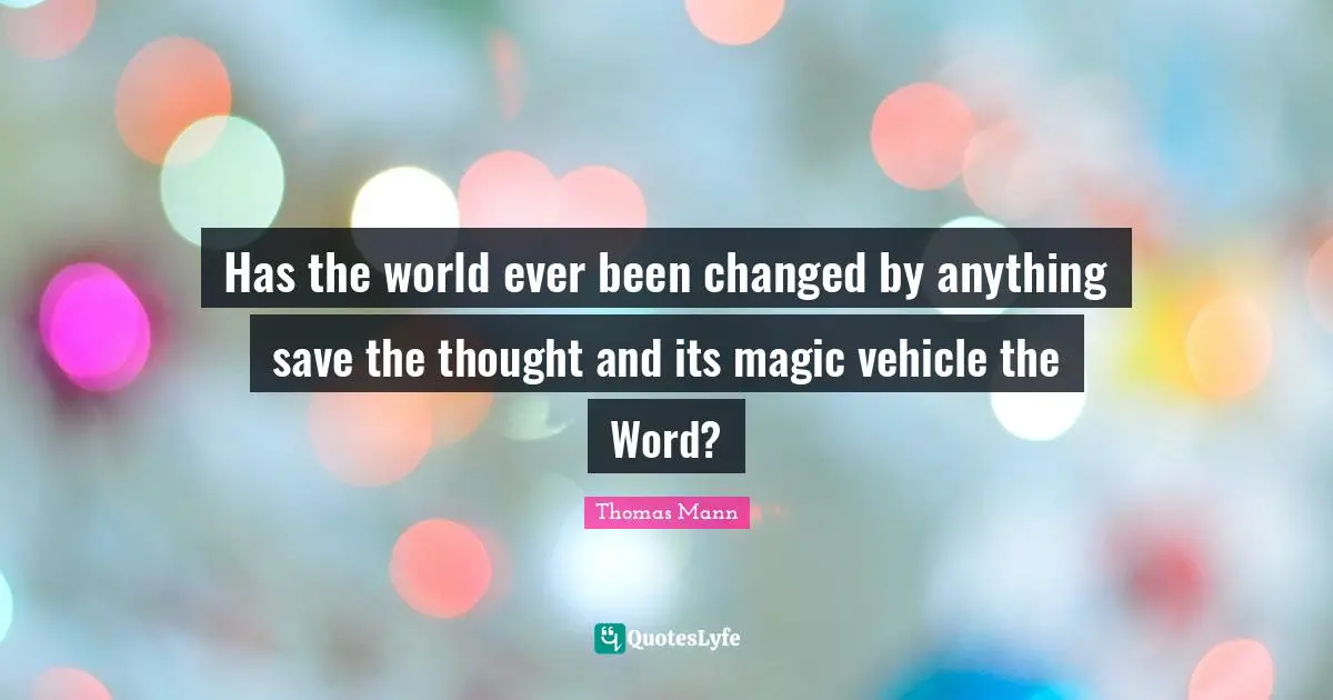Has the world ever been changed by anything save the thought and its magic vehicle the Word?