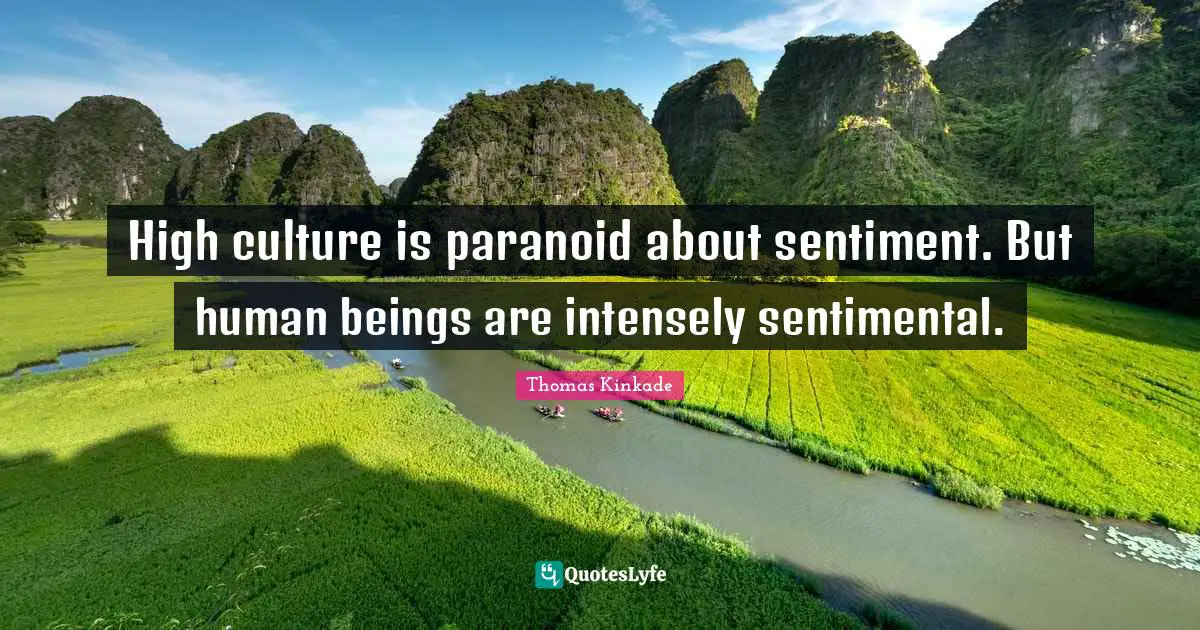 High culture is paranoid about sentiment. But human beings are intensely sentimental.