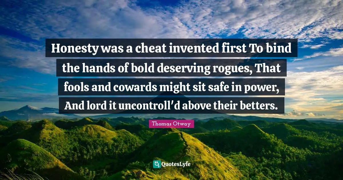 Honesty was a cheat invented first To bind the hands of bold deserving rogues, That fools and cowards might sit safe in power, And lord it uncontroll'd above their betters.
