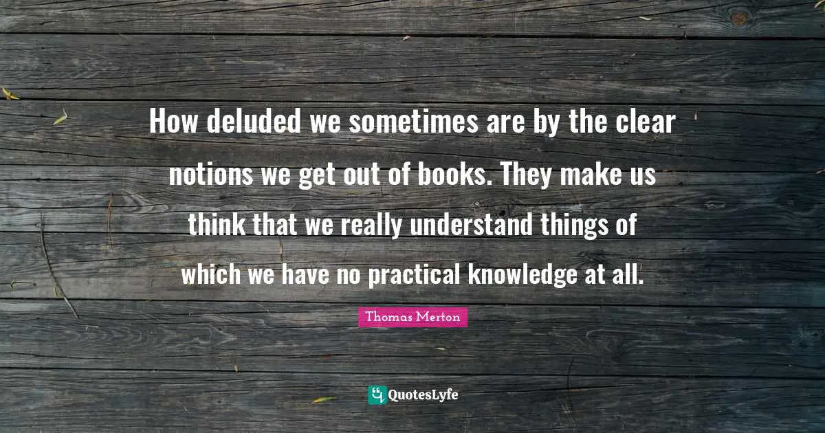 Deluded Quotes: "How deluded we sometimes are by the clear notions we get out of books. They make us think that we really understand things of which we have no practical knowledge at all."