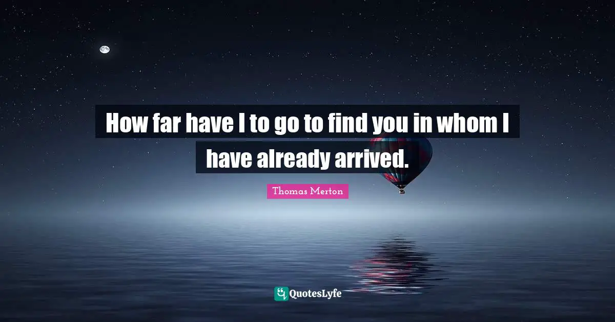 How far have I to go to find you in whom I have already arrived.