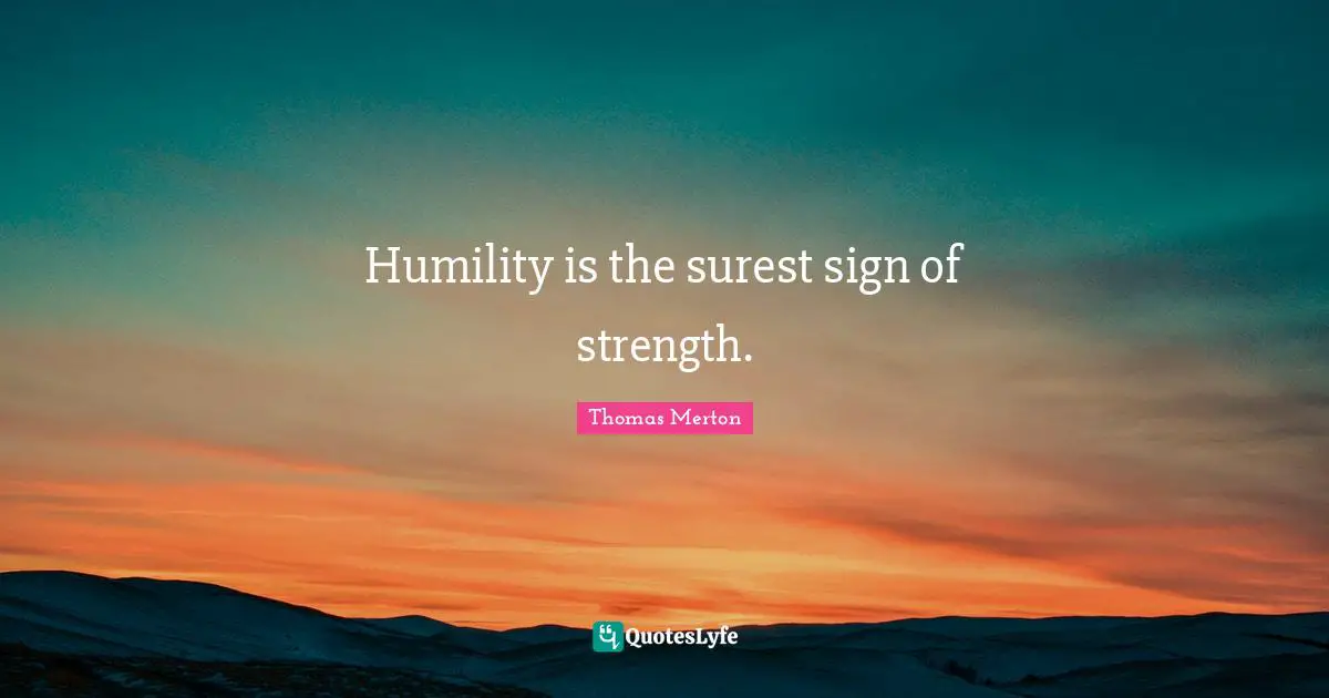 Humility is the surest sign of strength.