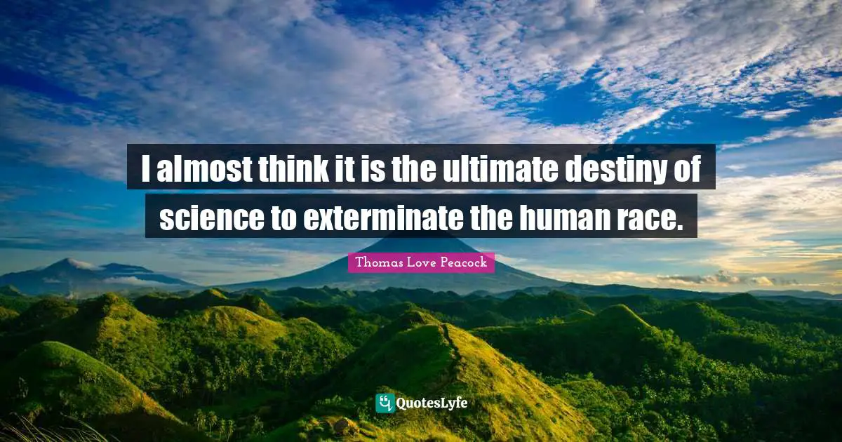 I almost think it is the ultimate destiny of science to exterminate the human race.