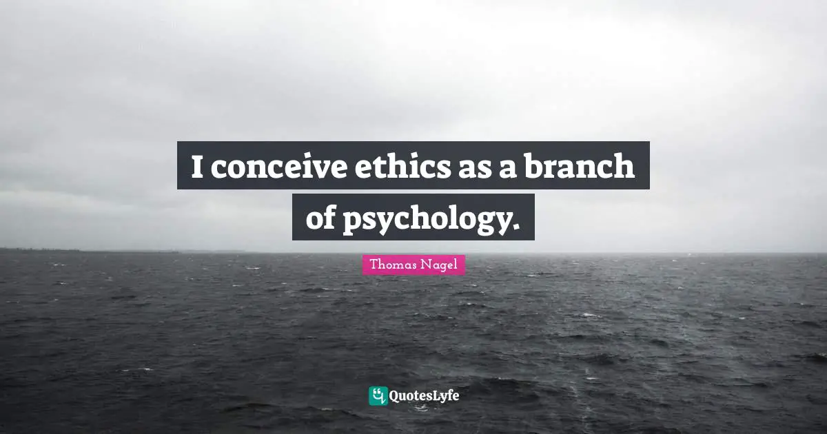 I conceive ethics as a branch of psychology.