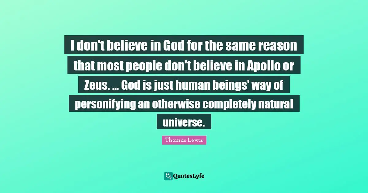 I don't believe in God for the same reason that most people don't believe in Apollo or Zeus. ... God is just human beings' way of personifying an otherwise completely natural universe.
