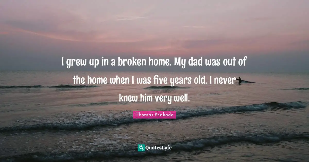 I grew up in a broken home. My dad was out of the home when I was five years old. I never knew him very well.