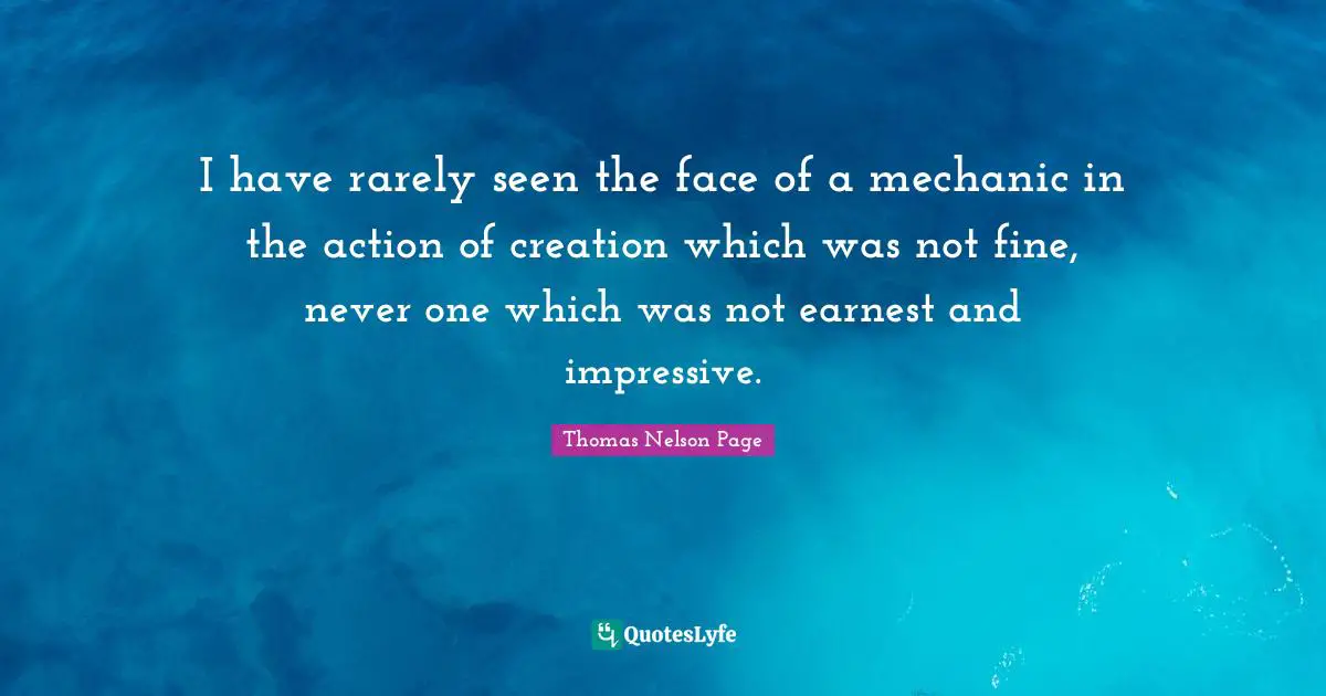 I have rarely seen the face of a mechanic in the action of creation which was not fine, never one which was not earnest and impressive.