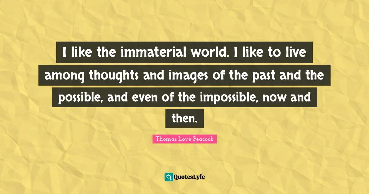 I like the immaterial world. I like to live among thoughts and images of the past and the possible, and even of the impossible, now and then.