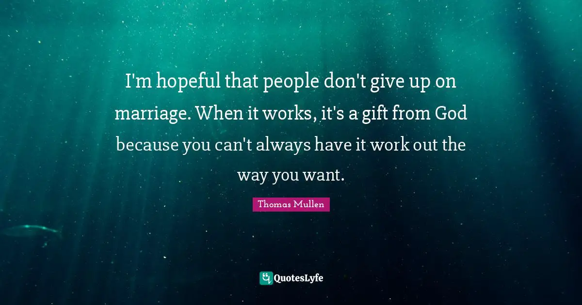 I'm hopeful that people don't give up on marriage. When it works, it's a gift from God because you can't always have it work out the way you want.