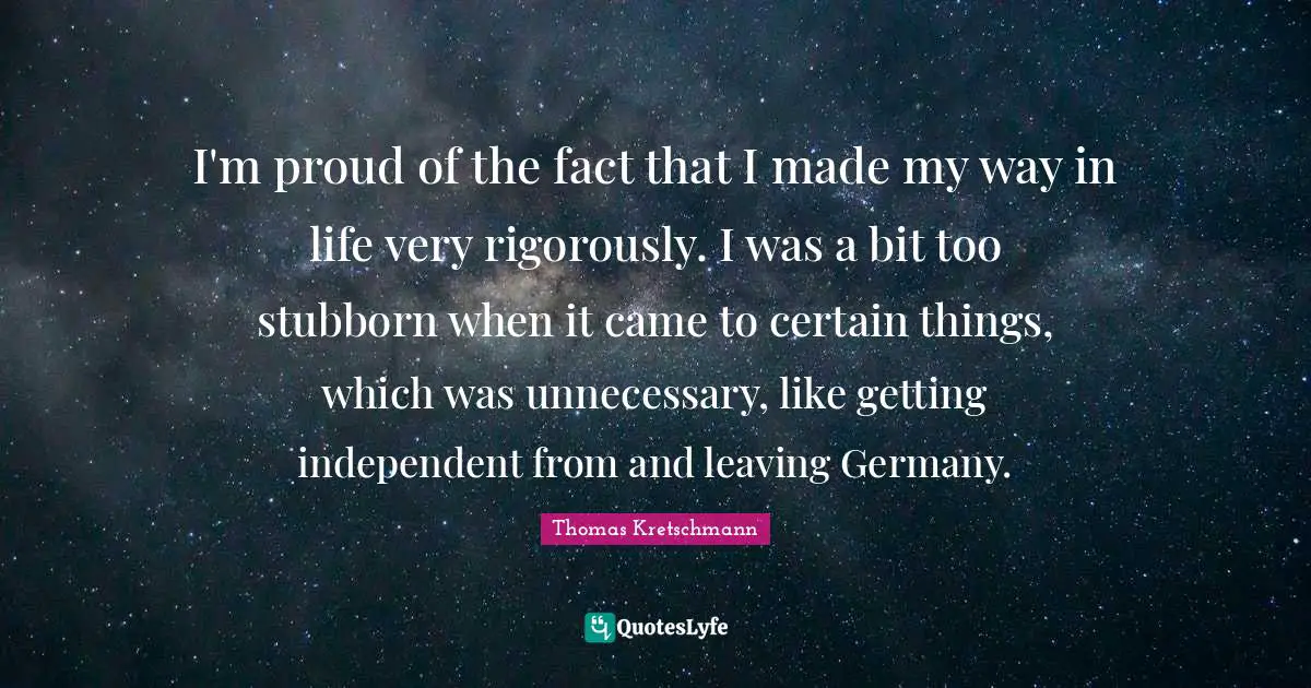 Way In Life Quotes: "I'm proud of the fact that I made my way in life very rigorously. I was a bit too stubborn when it came to certain things, which was unnecessary, like getting independent from and leaving Germany."