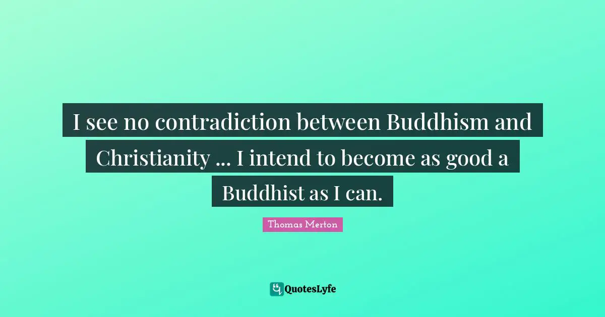 Buddhism Quotes: "I see no contradiction between Buddhism and Christianity ... I intend to become as good a Buddhist as I can."