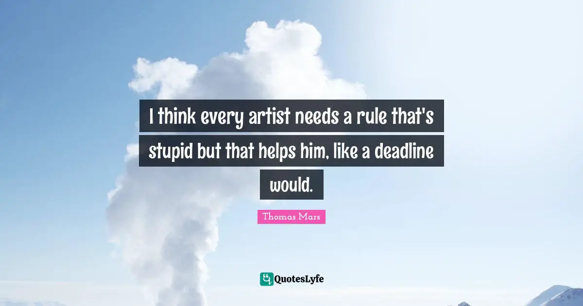 I think every artist needs a rule that's stupid but that helps him, like a deadline would.