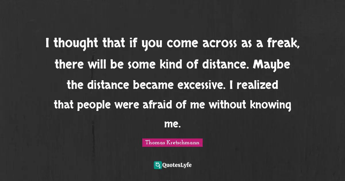 I thought that if you come across as a freak, there will be some kind of distance. Maybe the distance became excessive. I realized that people were afraid of me without knowing me.
