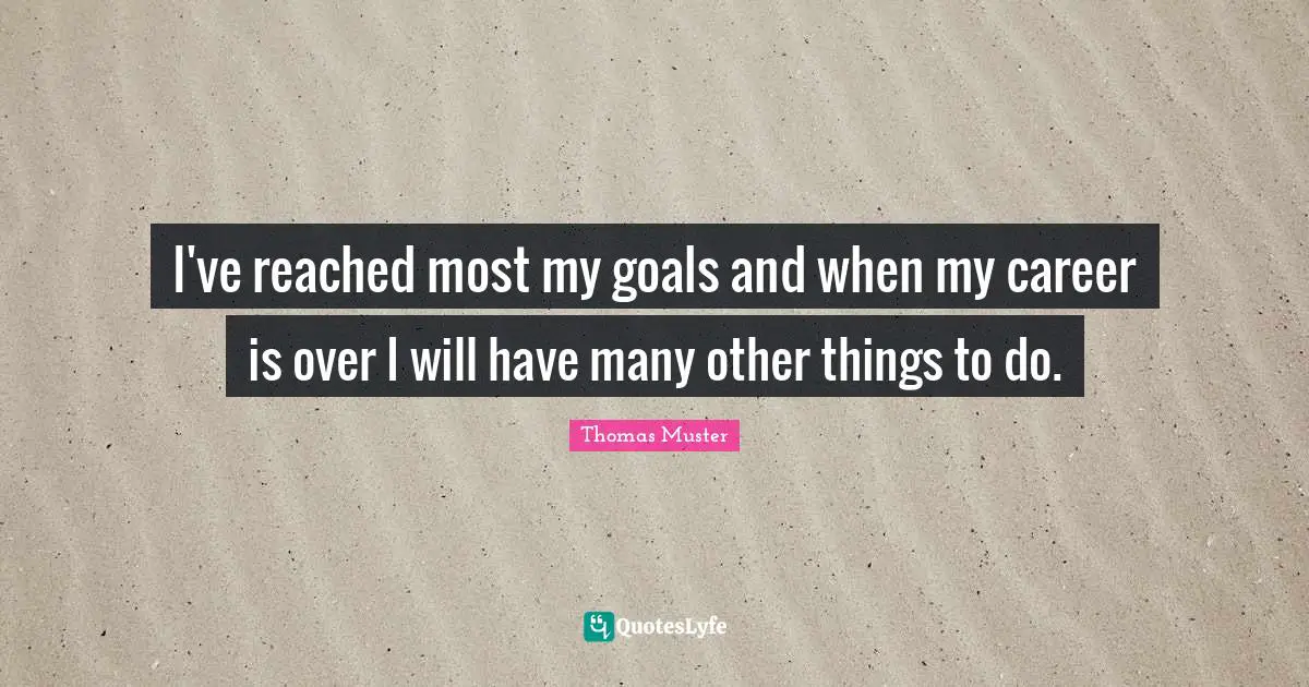I've reached most my goals and when my career is over I will have many other things to do.