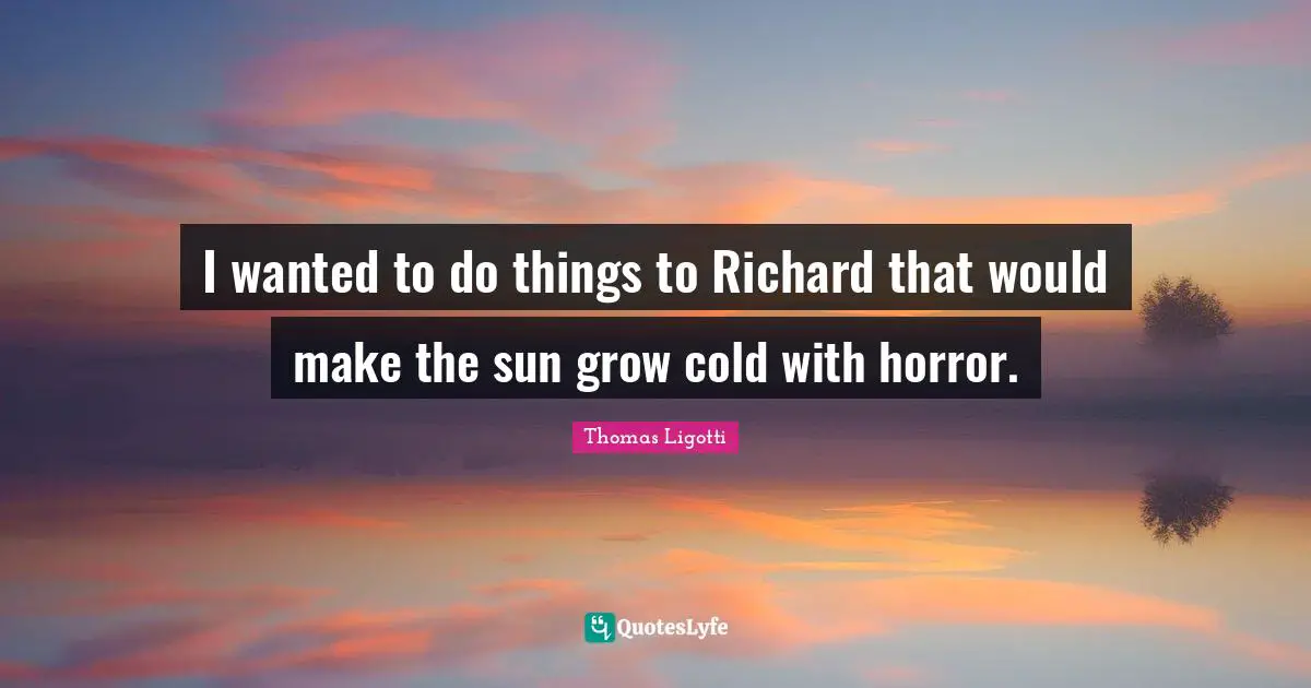 I wanted to do things to Richard that would make the sun grow cold with horror.