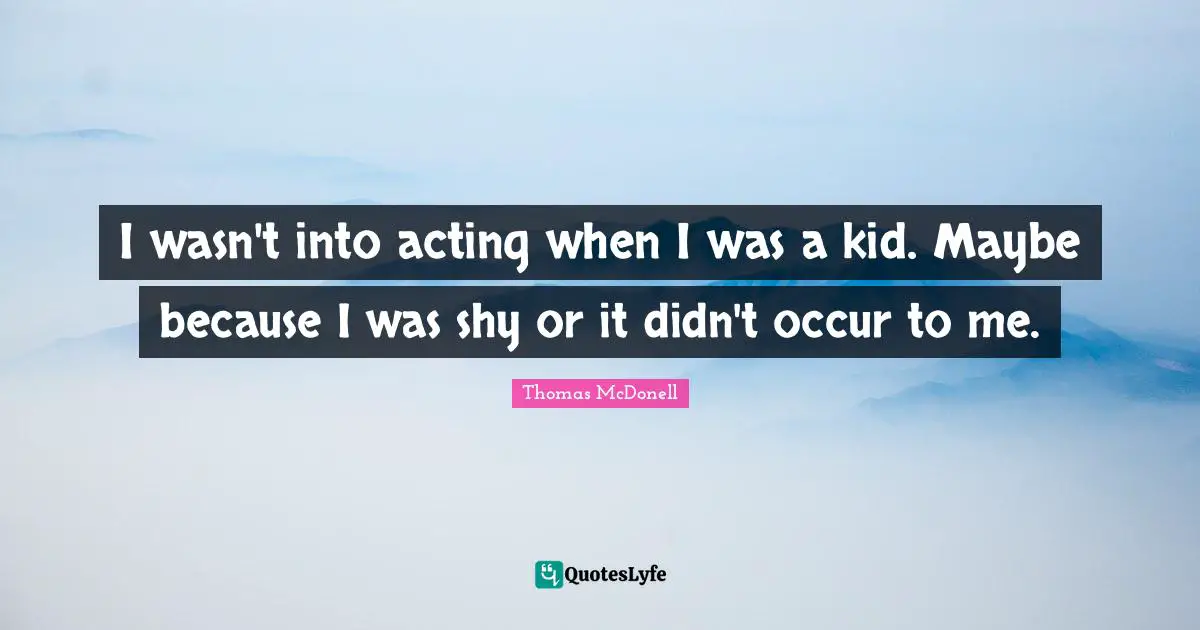 I wasn't into acting when I was a kid. Maybe because I was shy or it didn't occur to me.