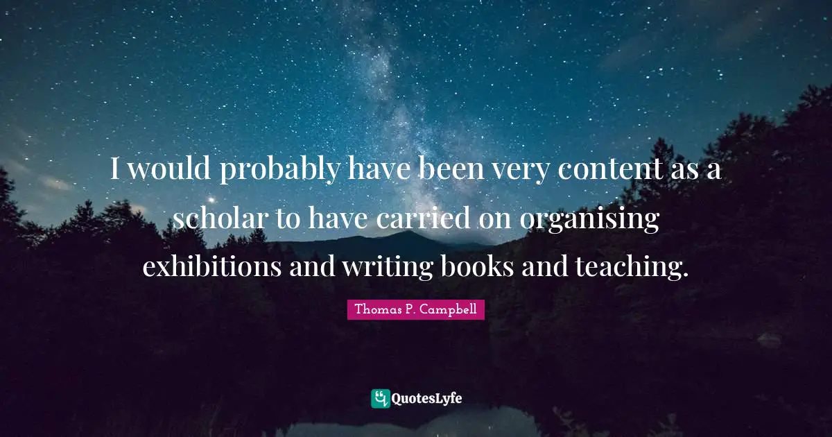 I would probably have been very content as a scholar to have carried on organising exhibitions and writing books and teaching.