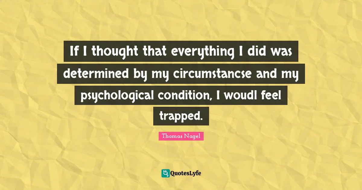 If I thought that everything I did was determined by my circumstancse and my psychological condition, I woudl feel trapped.