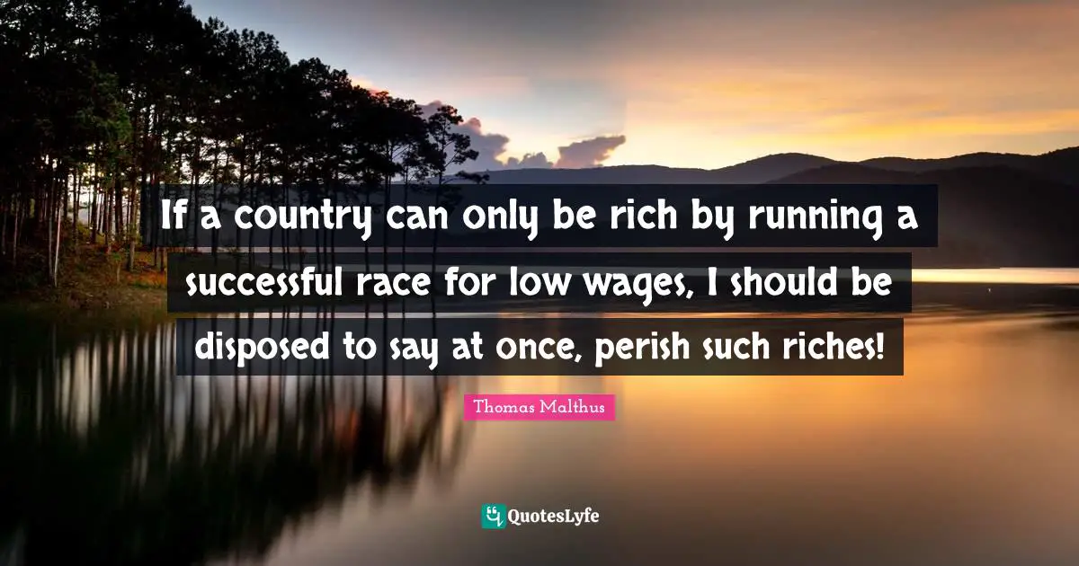 If a country can only be rich by running a successful race for low wages, I should be disposed to say at once, perish such riches!
