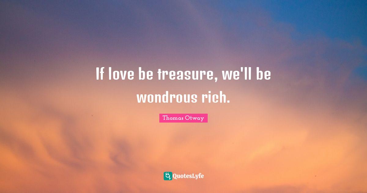 If love be treasure, we'll be wondrous rich.