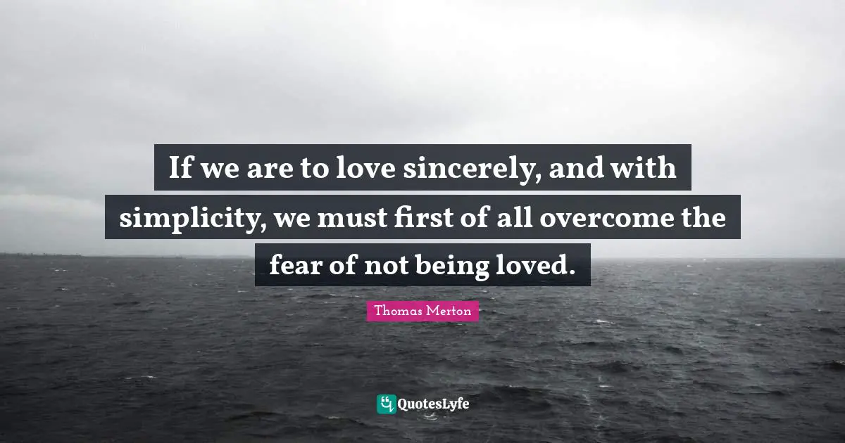 If we are to love sincerely, and with simplicity, we must first of all overcome the fear of not being loved.