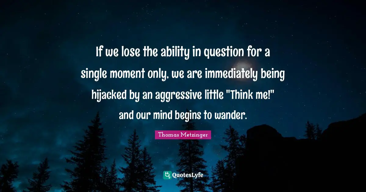 If we lose the ability in question for a single moment only, we are immediately being hijacked by an aggressive little "Think me!" and our mind begins to wander.