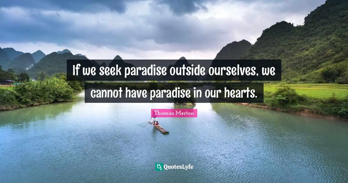 If we seek paradise outside ourselves, we cannot have paradise in our hearts.
