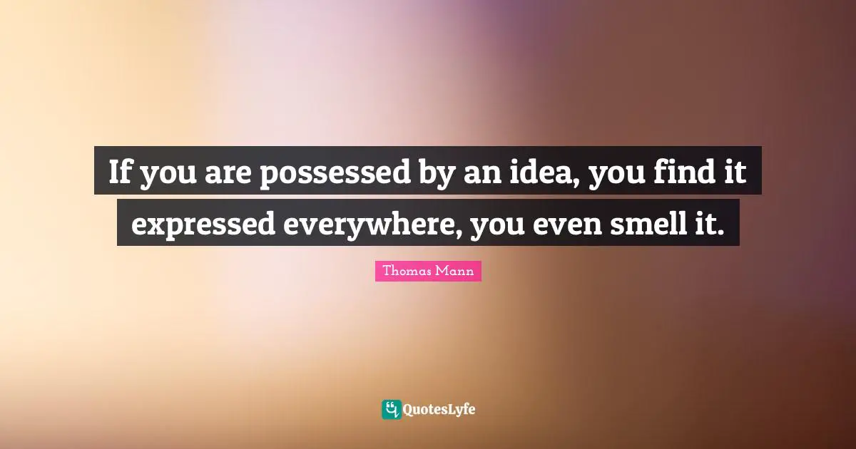 If you are possessed by an idea, you find it expressed everywhere, you even smell it.