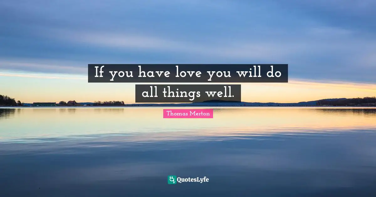 If you have love you will do all things well.