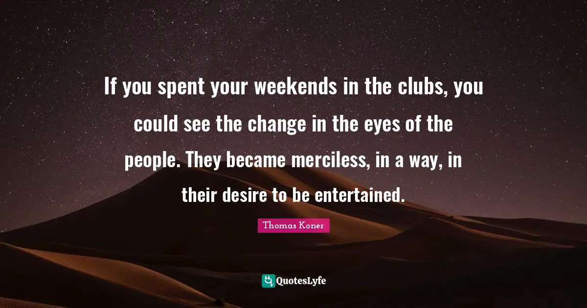 If you spent your weekends in the clubs, you could see the change in the eyes of the people. They became merciless, in a way, in their desire to be entertained.