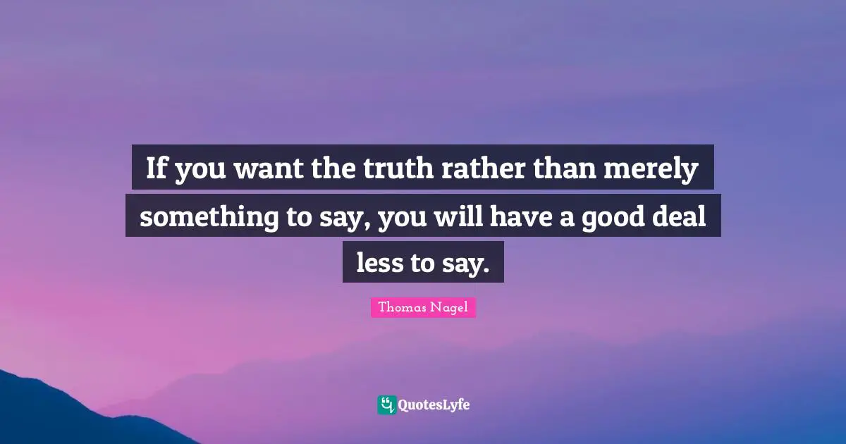 If you want the truth rather than merely something to say, you will have a good deal less to say.