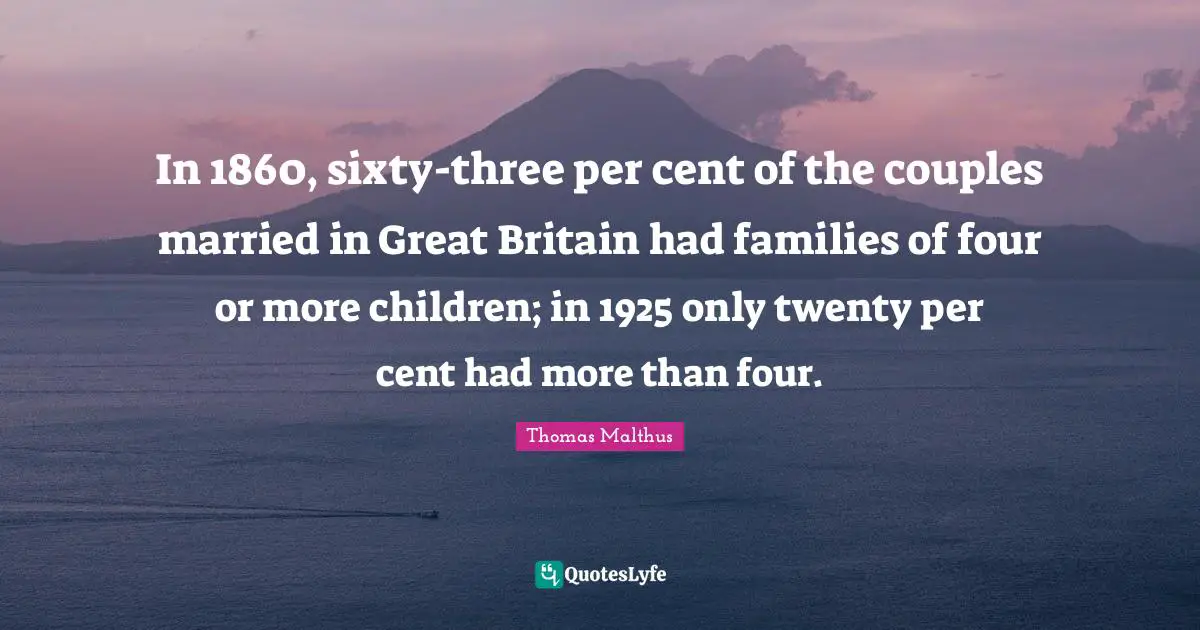 In 1860, sixty-three per cent of the couples married in Great Britain had families of four or more children; in 1925 only twenty per cent had more than four.