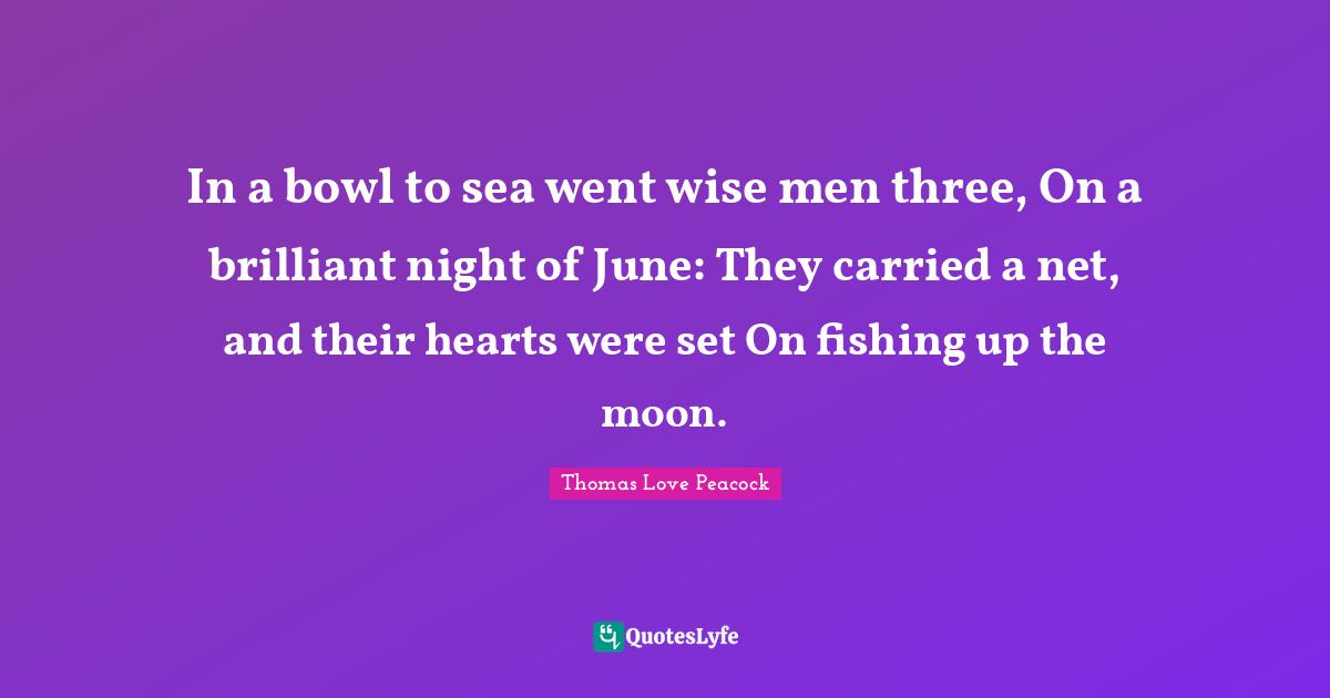 In a bowl to sea went wise men three, On a brilliant night of June: They carried a net, and their hearts were set On fishing up the moon.