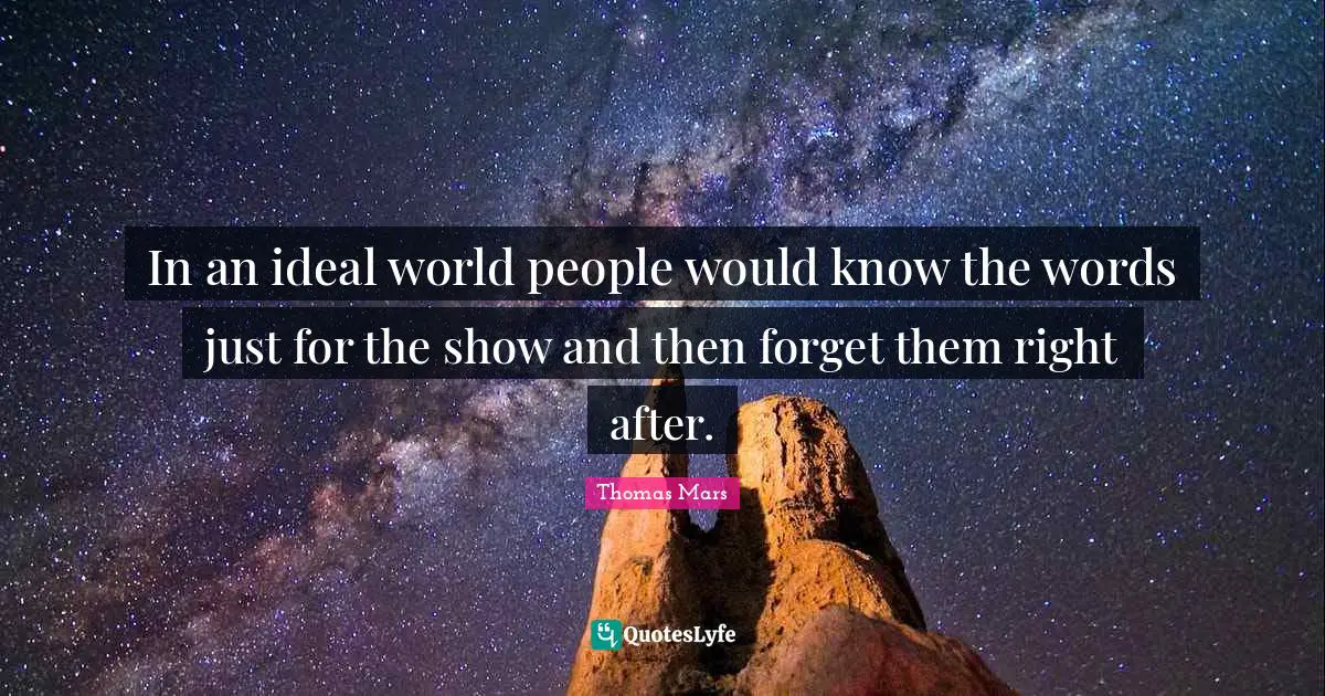 In an ideal world people would know the words just for the show and then forget them right after.