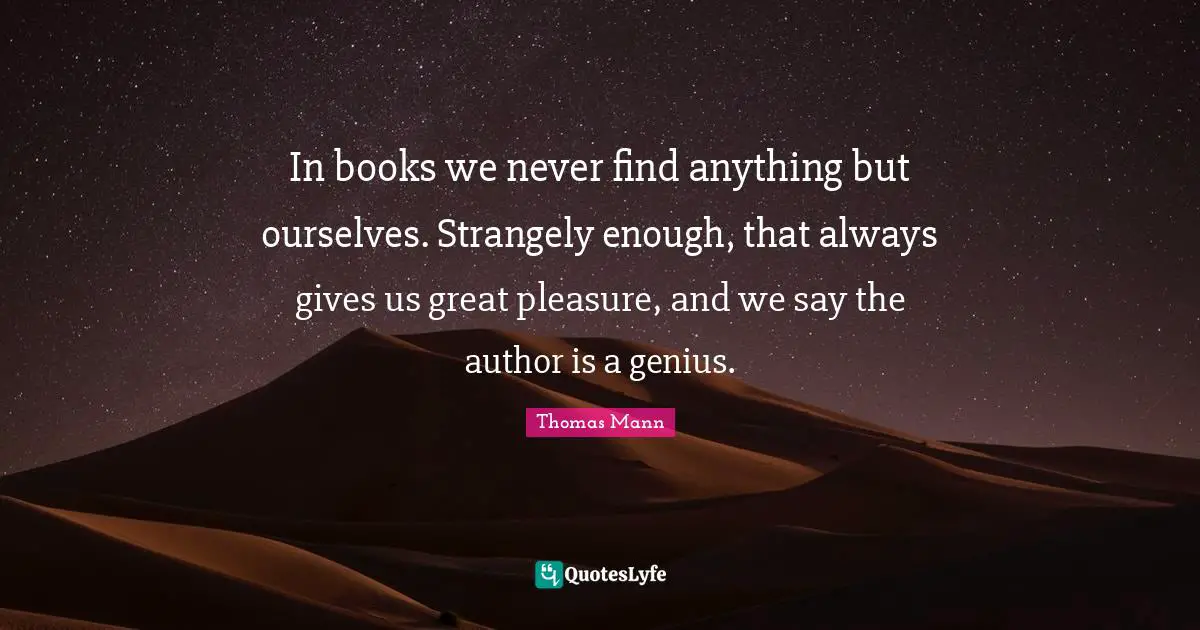 In books we never find anything but ourselves. Strangely enough, that always gives us great pleasure, and we say the author is a genius.