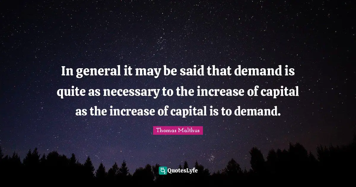 In general it may be said that demand is quite as necessary to the increase of capital as the increase of capital is to demand.