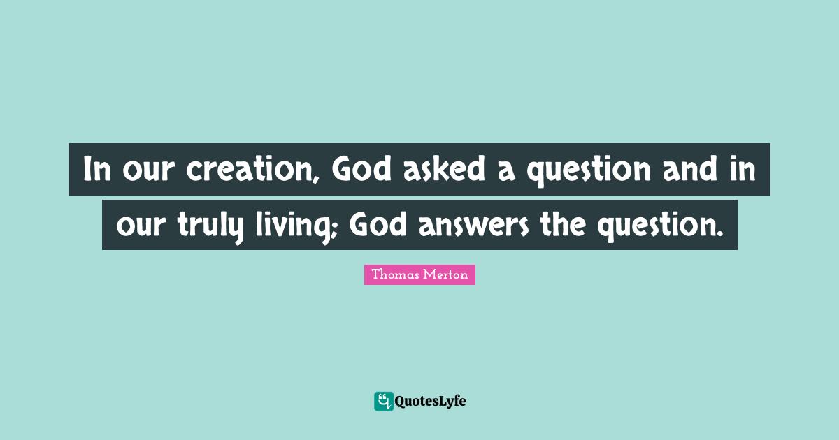 In our creation, God asked a question and in our truly living; God answers the question.