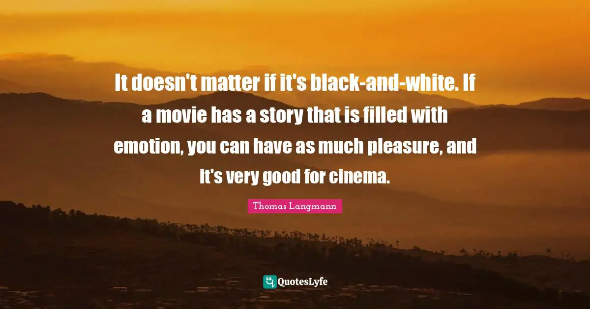 It doesn't matter if it's black-and-white. If a movie has a story that is filled with emotion, you can have as much pleasure, and it's very good for cinema.