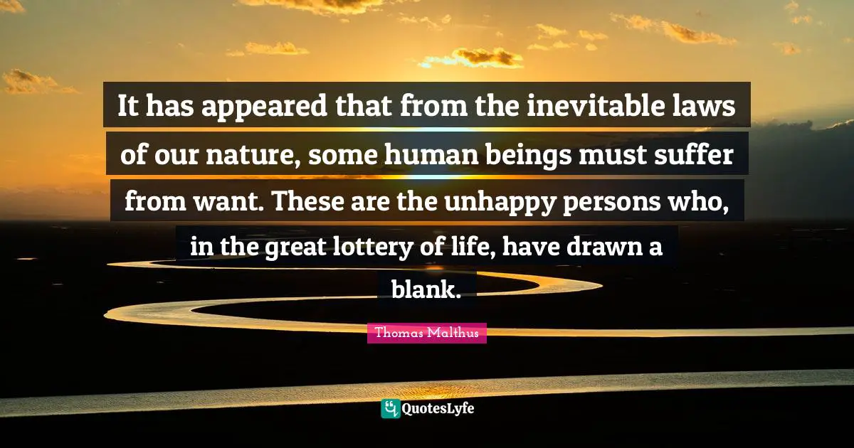 It has appeared that from the inevitable laws of our nature, some human beings must suffer from want. These are the unhappy persons who, in the great lottery of life, have drawn a blank.