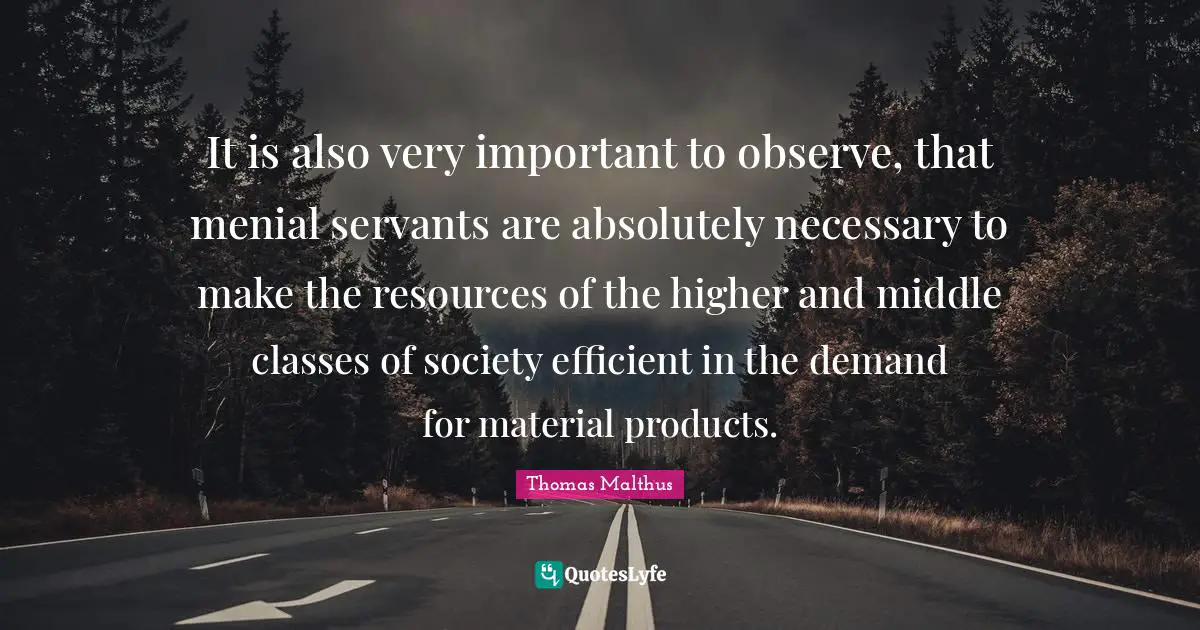 It is also very important to observe, that menial servants are absolutely necessary to make the resources of the higher and middle classes of society efficient in the demand for material products.