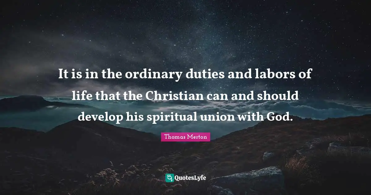 It is in the ordinary duties and labors of life that the Christian can and should develop his spiritual union with God.