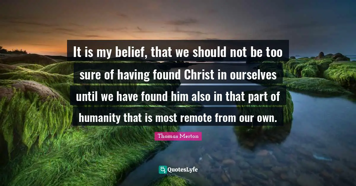 Awareness Quotes: "It is my belief, that we should not be too sure of having found Christ in ourselves until we have found him also in that part of humanity that is most remote from our own."