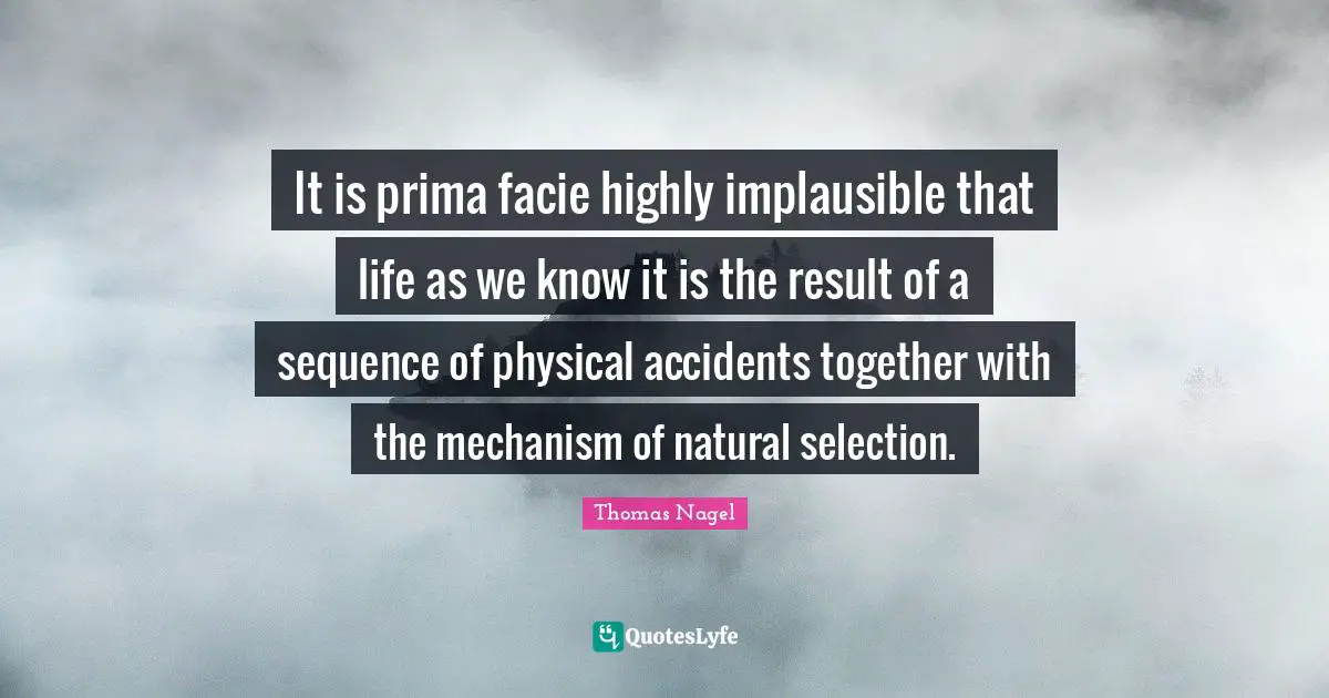 It is prima facie highly implausible that life as we know it is the result of a sequence of physical accidents together with the mechanism of natural selection.