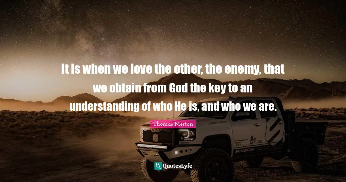 It is when we love the other, the enemy, that we obtain from God the key to an understanding of who He is, and who we are.