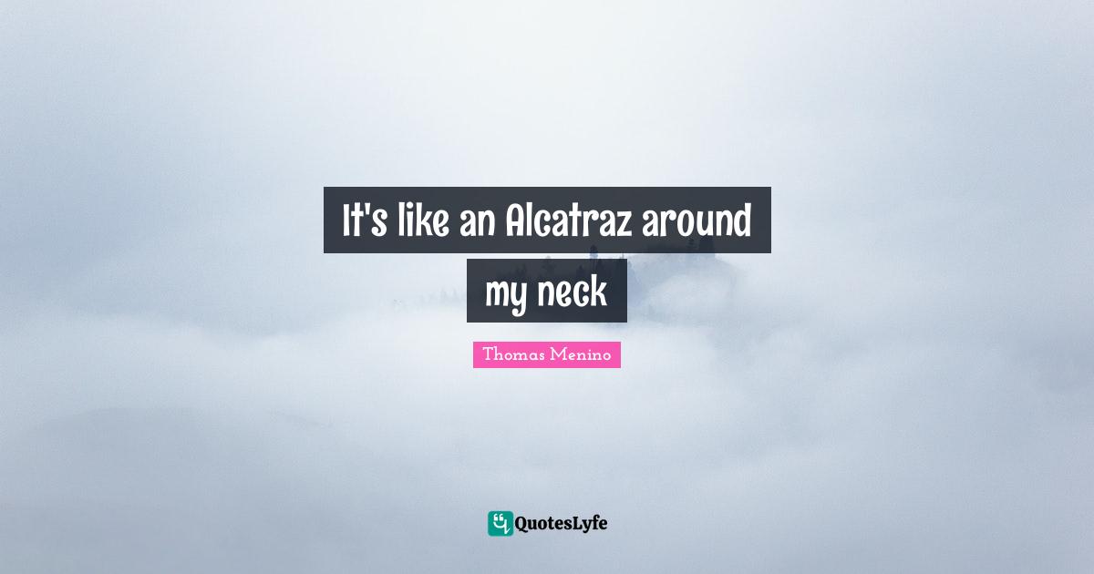It's like an Alcatraz around my neck