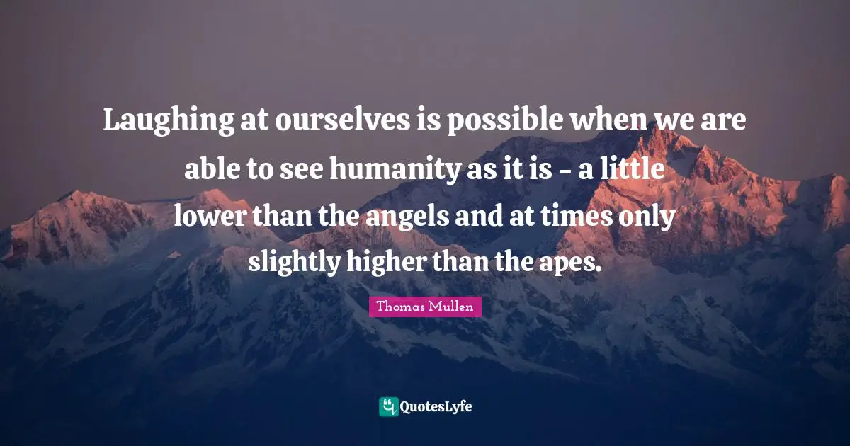 Laughing at ourselves is possible when we are able to see humanity as it is - a little lower than the angels and at times only slightly higher than the apes.