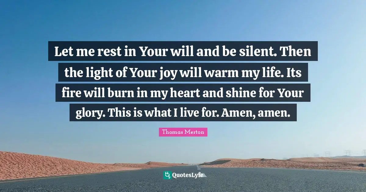 Let me rest in Your will and be silent. Then the light of Your joy will warm my life. Its fire will burn in my heart and shine for Your glory. This is what I live for. Amen, amen.