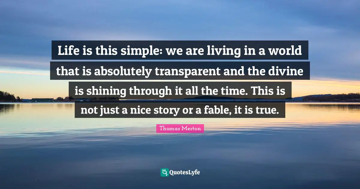 Transparent Quotes: "Life is this simple: we are living in a world that is absolutely transparent and the divine is shining through it all the time. This is not just a nice story or a fable, it is true."