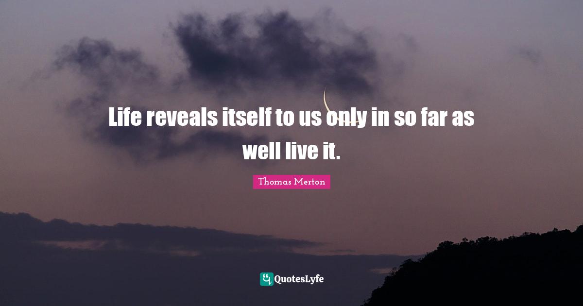 Life reveals itself to us only in so far as well live it.