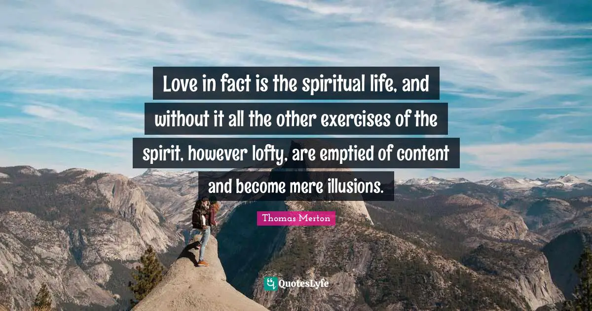 Love in fact is the spiritual life, and without it all the other exercises of the spirit, however lofty, are emptied of content and become mere illusions.